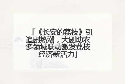 《长安的荔枝》引追剧热潮，大剧助农多领域联动激发荔枝经济新活力
