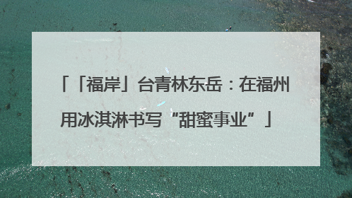 「福岸」台青林东岳：在福州用冰淇淋书写“甜蜜事业”