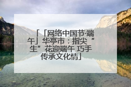「网络中国节·端午」华亭市：指尖“生”花迎端午 巧手传承文化情