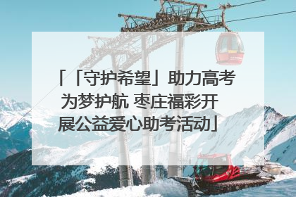 「守护希望」助力高考 为梦护航 枣庄福彩开展公益爱心助考活动