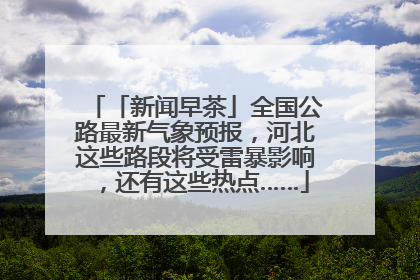 「新闻早茶」全国公路最新气象预报，河北这些路段将受雷暴影响，还有这些热点……