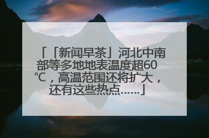 「新闻早茶」河北中南部等多地地表温度超60℃，高温范围还将扩大，还有这些热点……