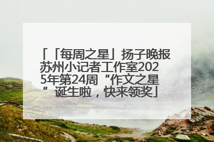 「每周之星」扬子晚报苏州小记者工作室2025年第24周“作文之星”诞生啦，快来领奖