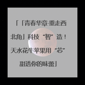 「青春华章·重走西北角」科技“智”造！天水花牛苹果用“芯”甜透你的味蕾