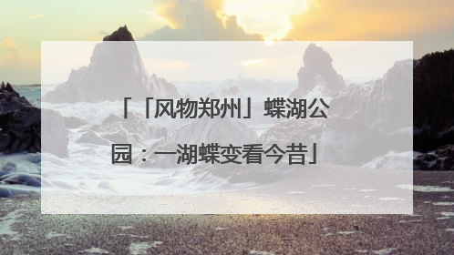 「风物郑州」蝶湖公园：一湖蝶变看今昔