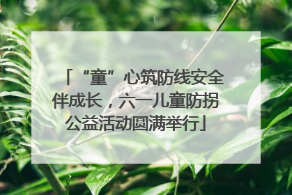 “童”心筑防线安全伴成长，六一儿童防拐公益活动圆满举行
