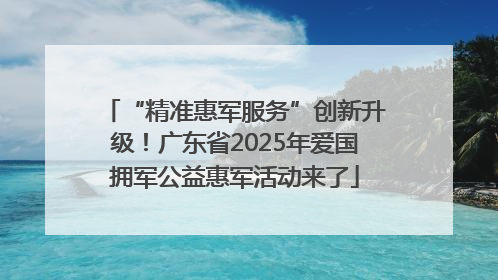 “精准惠军服务”创新升级！广东省2025年爱国拥军公益惠军活动来了