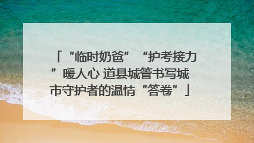 “临时奶爸”“护考接力”暖人心 道县城管书写城市守护者的温情“答卷”