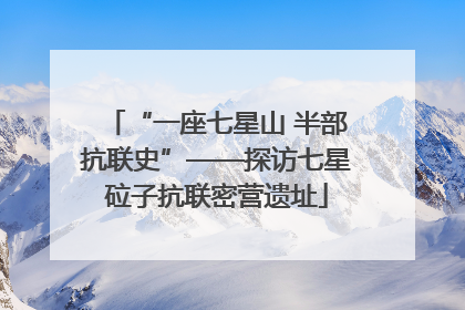 “一座七星山 半部抗联史”——探访七星砬子抗联密营遗址