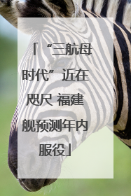 “三航母时代”近在咫尺 福建舰预测年内服役