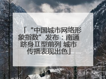 “中国城市网络形象指数”发布：南通跻身Ⅱ型前列 城市传播表现出色