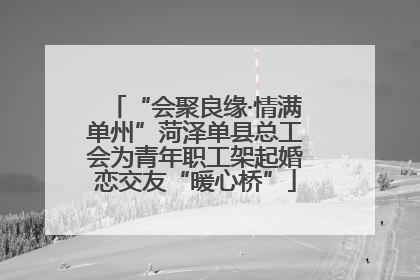 “会聚良缘·情满单州”菏泽单县总工会为青年职工架起婚恋交友“暖心桥”