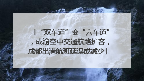 “双车道”变“六车道”，成渝空中交通航路扩容，成都出港航班延误或减少