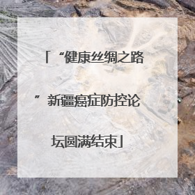 “健康丝绸之路”新疆癌症防控论坛圆满结束