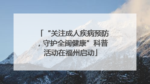“关注成人疾病预防，守护全闽健康”科普活动在福州启动