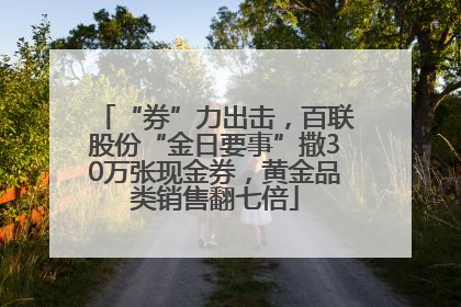 “券”力出击，百联股份“金日要事”撒30万张现金券，黄金品类销售翻七倍