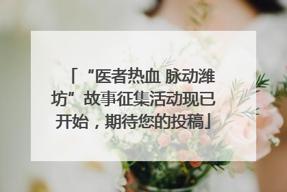 “医者热血 脉动潍坊”故事征集活动现已开始，期待您的投稿