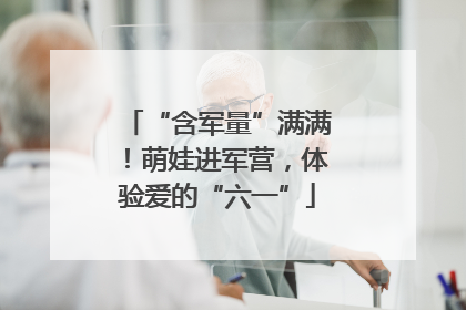“含军量”满满！萌娃进军营，体验爱的“六一”