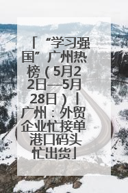 “学习强国”广州热榜（5月22日—5月28日）丨广州：外贸企业忙接单 港口码头忙出货