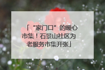 “家门口”的暖心市集！石景山社区为老服务市集开张