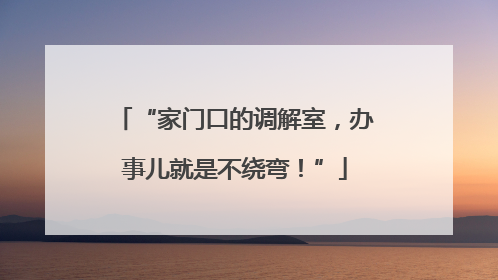 “家门口的调解室，办事儿就是不绕弯！”