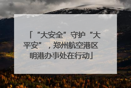 “大安全”守护“大平安”，郑州航空港区明港办事处在行动
