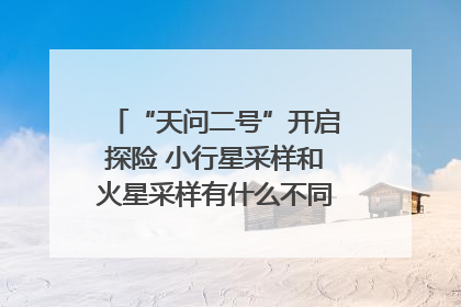 “天问二号”开启探险 小行星采样和火星采样有什么不同？｜科技观察