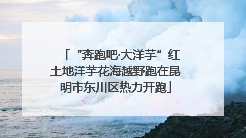 “奔跑吧·大洋芋”红土地洋芋花海越野跑在昆明市东川区热力开跑