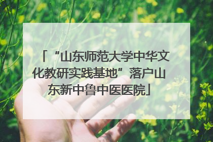 “山东师范大学中华文化教研实践基地”落户山东新中鲁中医医院