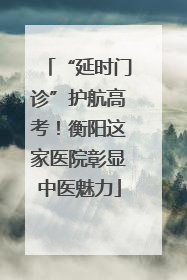 “延时门诊”护航高考！衡阳这家医院彰显中医魅力