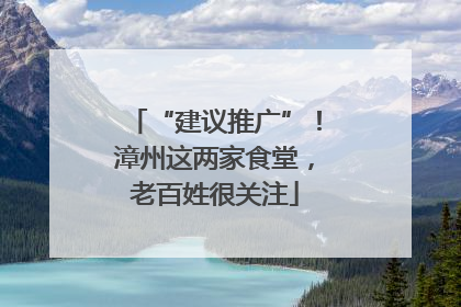 “建议推广”！漳州这两家食堂，老百姓很关注