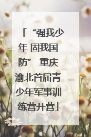 “强我少年 固我国防” 重庆渝北首届青少年军事训练营开营