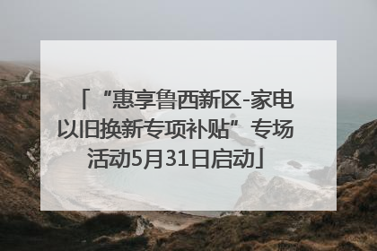 “惠享鲁西新区-家电以旧换新专项补贴”专场活动5月31日启动