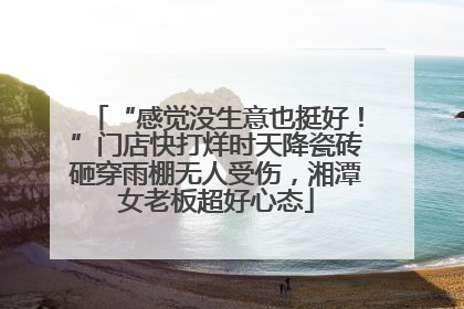 “感觉没生意也挺好！”门店快打烊时天降瓷砖砸穿雨棚无人受伤，湘潭女老板超好心态