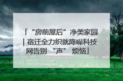 “房前屋后”净美家园｜宿迁全力织就降噪科技网告别 “声” 烦恼