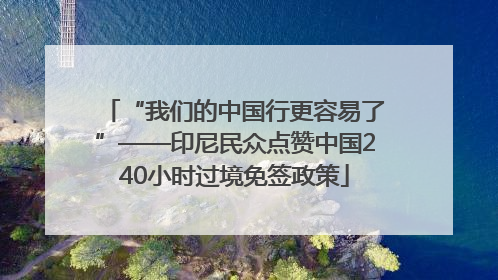 “我们的中国行更容易了”——印尼民众点赞中国240小时过境免签政策