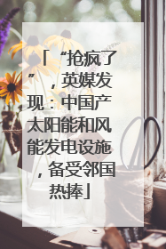 “抢疯了”，英媒发现：中国产太阳能和风能发电设施，备受邻国热捧
