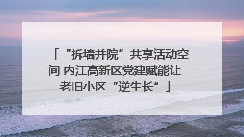 “拆墙并院”共享活动空间 内江高新区党建赋能让老旧小区“逆生长”