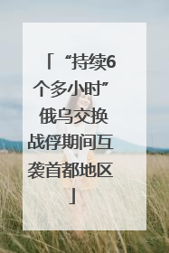 “持续6个多小时” 俄乌交换战俘期间互袭首都地区