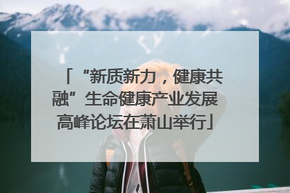 “新质新力，健康共融”生命健康产业发展高峰论坛在萧山举行
