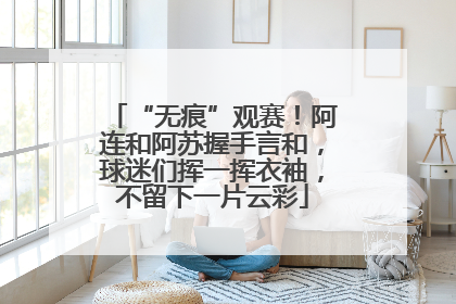 “无痕”观赛！阿连和阿苏握手言和，球迷们挥一挥衣袖，不留下一片云彩