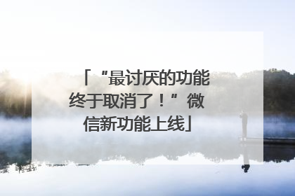 “最讨厌的功能终于取消了！”微信新功能上线