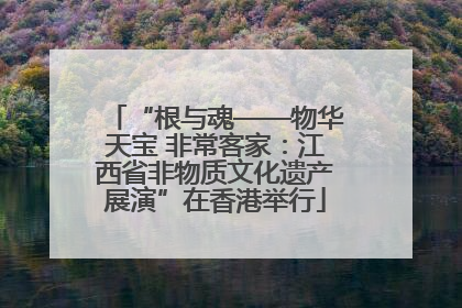 “根与魂——物华天宝 非常客家：江西省非物质文化遗产展演”在香港举行