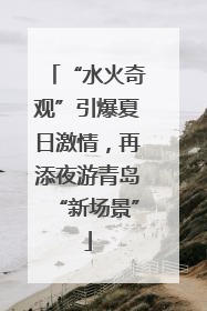 “水火奇观”引爆夏日激情，再添夜游青岛“新场景”