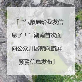 “气象局给我发信息了！”湖南首次面向公众开展靶向霸屏预警信息发布