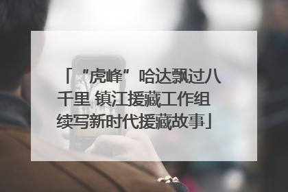 “虎峰”哈达飘过八千里 镇江援藏工作组续写新时代援藏故事