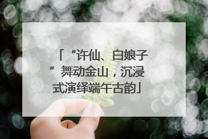 “许仙、白娘子”舞动金山，沉浸式演绎端午古韵