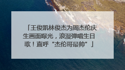 王俊凯林俊杰为周杰伦庆生画面曝光，浪漫弹唱生日歌！直呼“杰伦哥最帅”