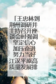 王忠林到荆州调研并主持召开座谈会时强调 坚定信心 加压奋进 努力当好江汉平原高质量发展排头兵