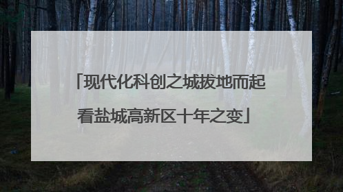 现代化科创之城拔地而起 看盐城高新区十年之变